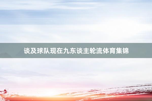 谈及球队现在九东谈主轮流体育集锦