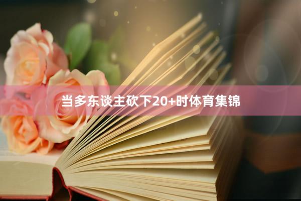 当多东谈主砍下20+时体育集锦