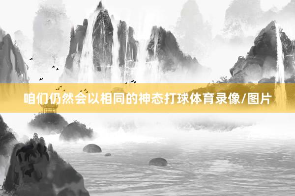 咱们仍然会以相同的神态打球体育录像/图片
