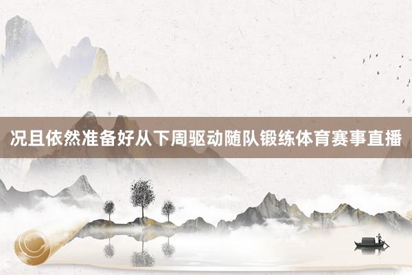 况且依然准备好从下周驱动随队锻练体育赛事直播
