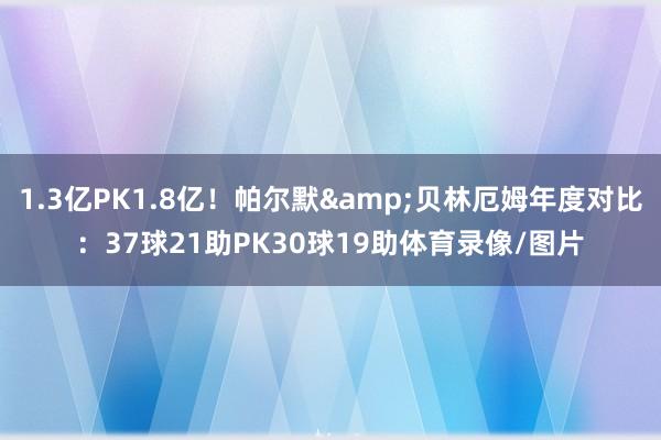 1.3亿PK1.8亿！帕尔默&贝林厄姆年度对比：37球21助PK30球19助体育录像/图片