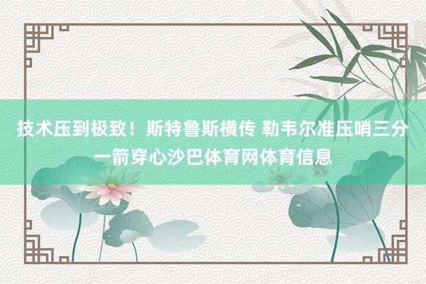 技术压到极致！斯特鲁斯横传 勒韦尔准压哨三分一箭穿心沙巴体育网体育信息