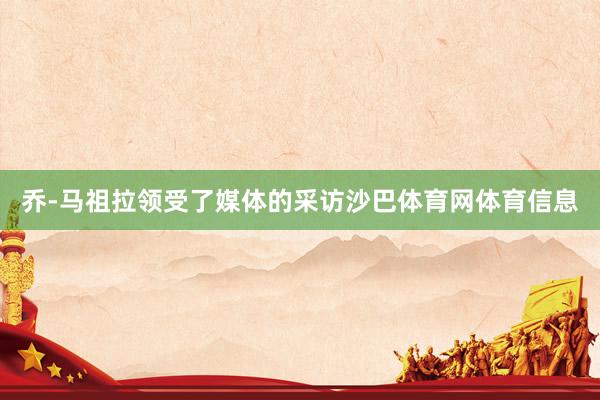 乔-马祖拉领受了媒体的采访沙巴体育网体育信息