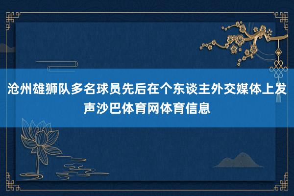 沧州雄狮队多名球员先后在个东谈主外交媒体上发声沙巴体育网体育信息