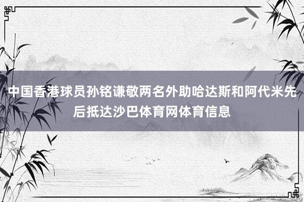 中国香港球员孙铭谦敬两名外助哈达斯和阿代米先后抵达沙巴体育网体育信息
