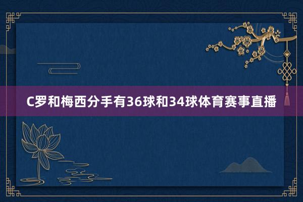 C罗和梅西分手有36球和34球体育赛事直播
