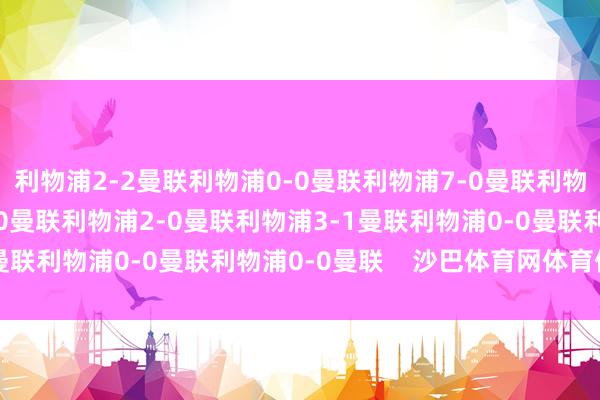 利物浦2-2曼联利物浦0-0曼联利物浦7-0曼联利物浦4-0曼联利物浦0-0曼联利物浦2-0曼联利物浦3-1曼联利物浦0-0曼联利物浦0-0曼联    沙巴体育网体育信息
