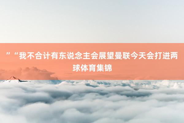 ”“我不合计有东说念主会展望曼联今天会打进两球体育集锦