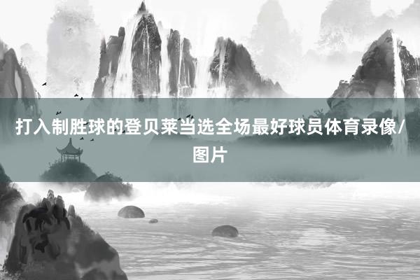 打入制胜球的登贝莱当选全场最好球员体育录像/图片