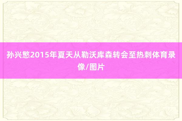 孙兴慜2015年夏天从勒沃库森转会至热刺体育录像/图片
