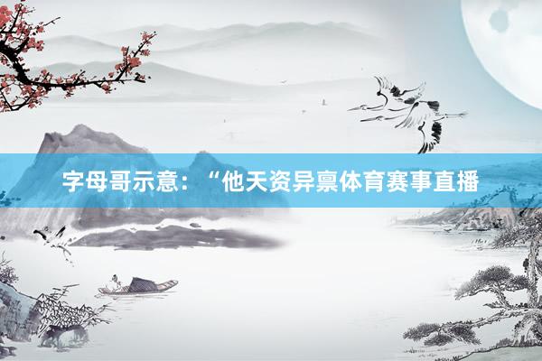 字母哥示意：“他天资异禀体育赛事直播