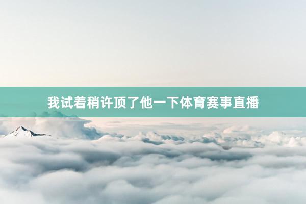 我试着稍许顶了他一下体育赛事直播