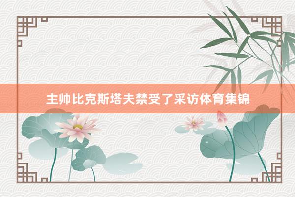 主帅比克斯塔夫禁受了采访体育集锦