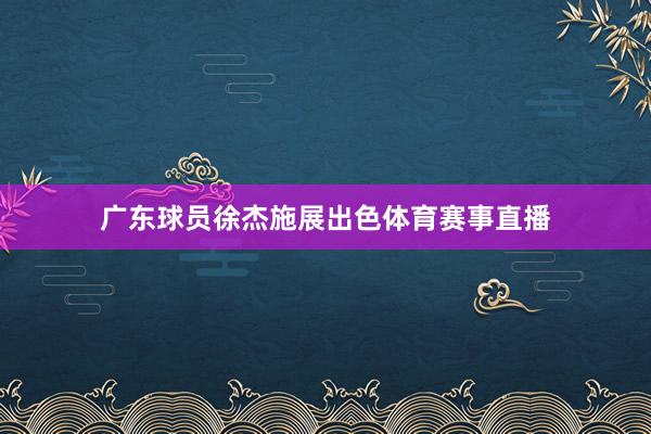 广东球员徐杰施展出色体育赛事直播