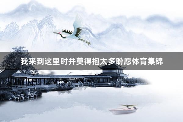 我来到这里时并莫得抱太多盼愿体育集锦