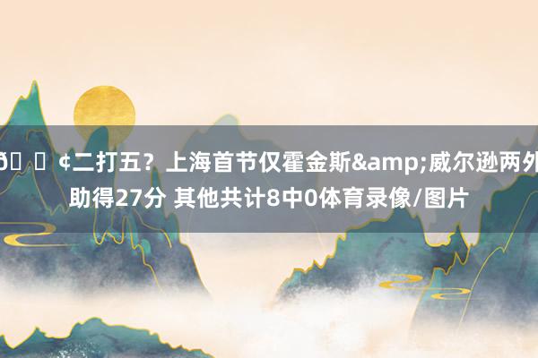 😢二打五？上海首节仅霍金斯&威尔逊两外助得27分 其他共计8中0体育录像/图片