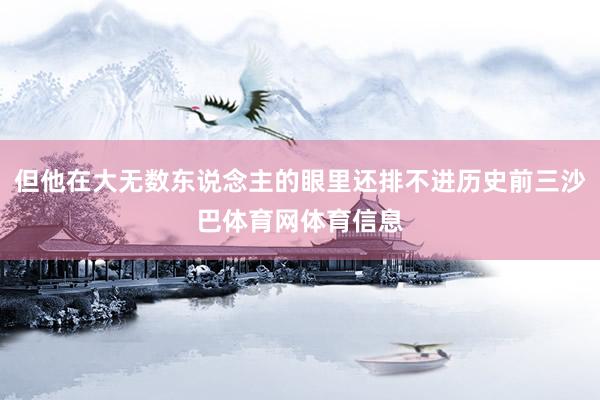 但他在大无数东说念主的眼里还排不进历史前三沙巴体育网体育信息