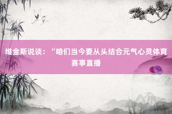 维金斯说谈：“咱们当今要从头结合元气心灵体育赛事直播