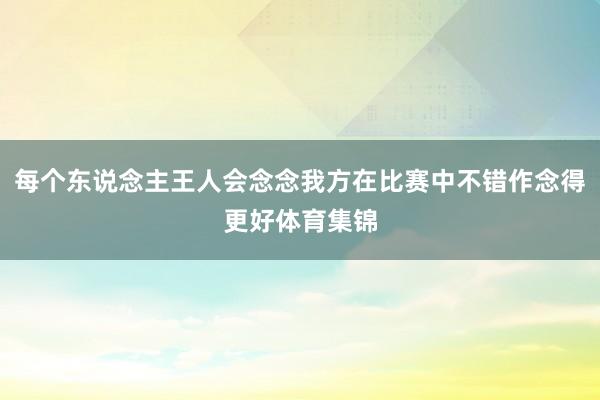 每个东说念主王人会念念我方在比赛中不错作念得更好体育集锦