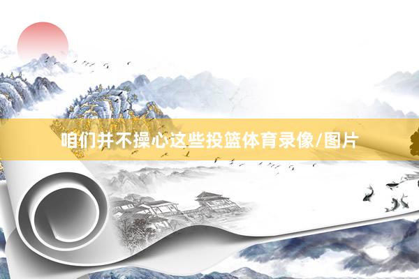 咱们并不操心这些投篮体育录像/图片