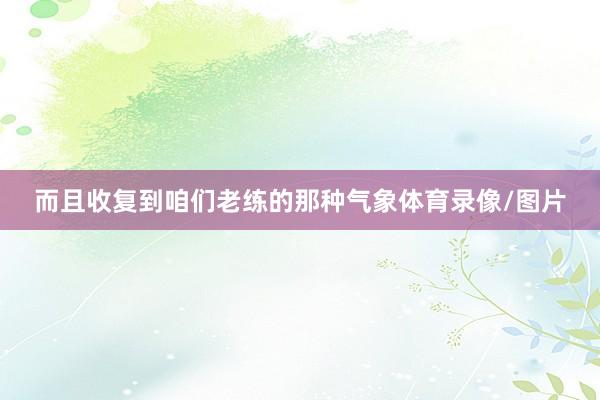 而且收复到咱们老练的那种气象体育录像/图片