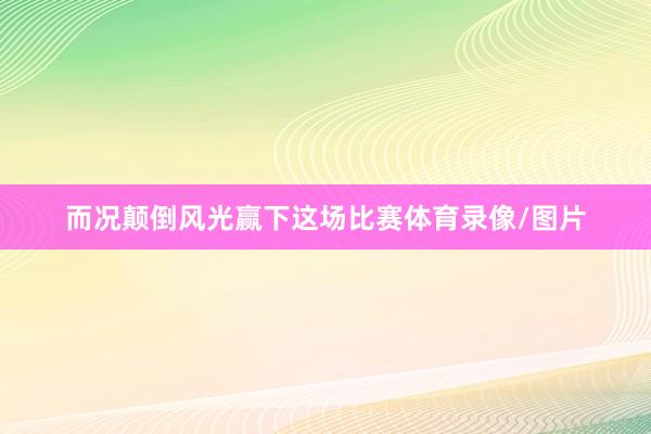 而况颠倒风光赢下这场比赛体育录像/图片