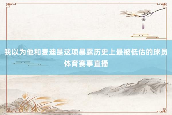 我以为他和麦迪是这项暴露历史上最被低估的球员体育赛事直播