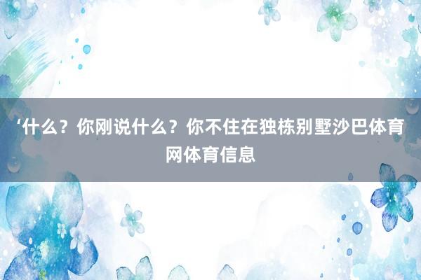 ‘什么？你刚说什么？你不住在独栋别墅沙巴体育网体育信息