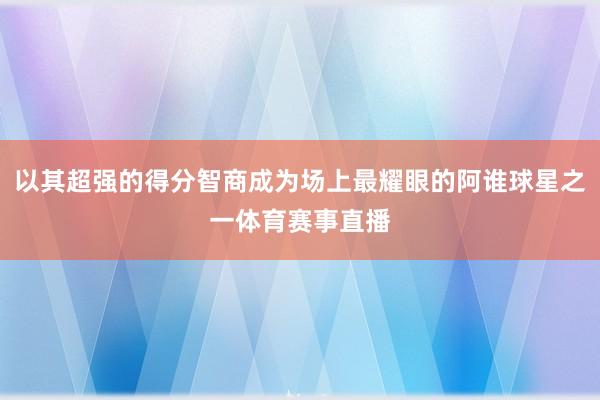 以其超强的得分智商成为场上最耀眼的阿谁球星之一体育赛事直播