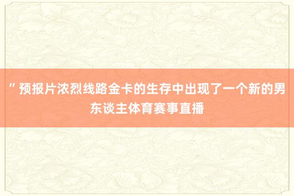 ”预报片浓烈线路金卡的生存中出现了一个新的男东谈主体育赛事直播