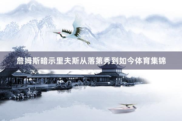 詹姆斯暗示里夫斯从落第秀到如今体育集锦