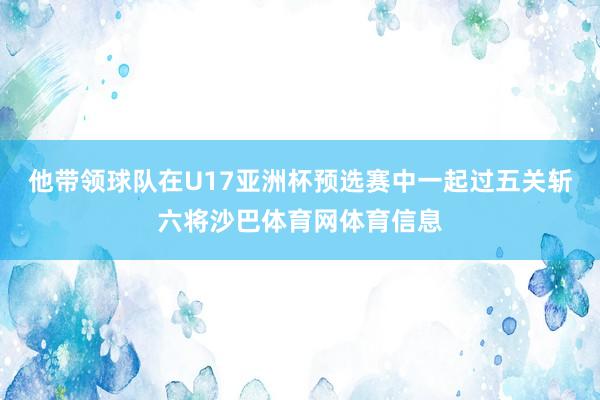 他带领球队在U17亚洲杯预选赛中一起过五关斩六将沙巴体育网体育信息