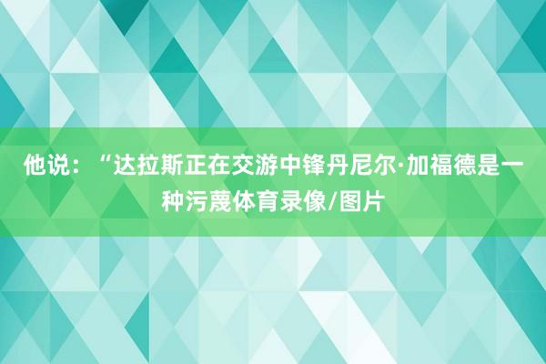他说：“达拉斯正在交游中锋丹尼尔·加福德是一种污蔑体育录像/图片