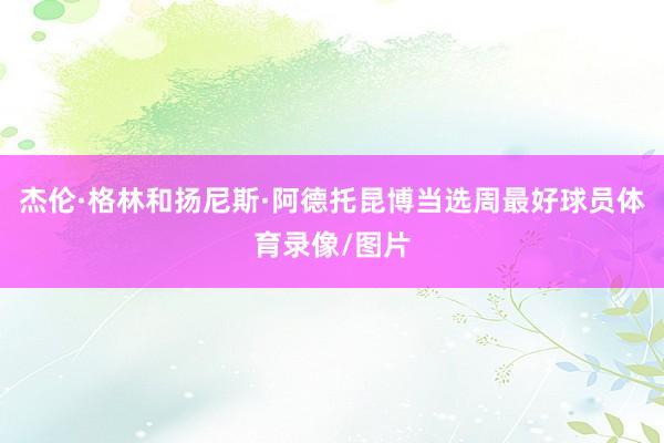 杰伦·格林和扬尼斯·阿德托昆博当选周最好球员体育录像/图片