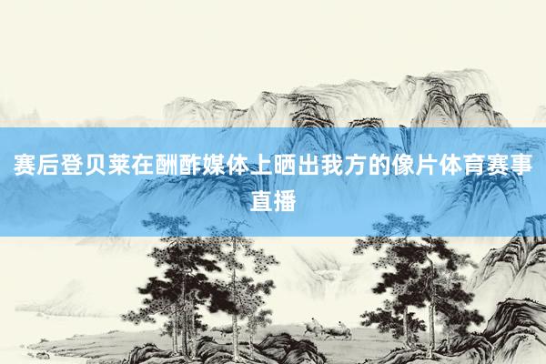 赛后登贝莱在酬酢媒体上晒出我方的像片体育赛事直播