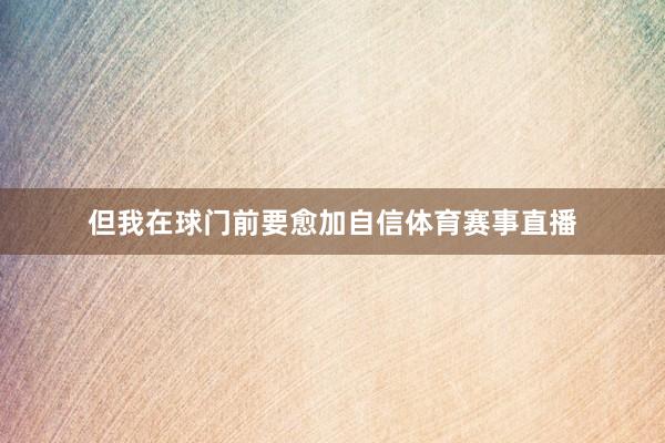 但我在球门前要愈加自信体育赛事直播