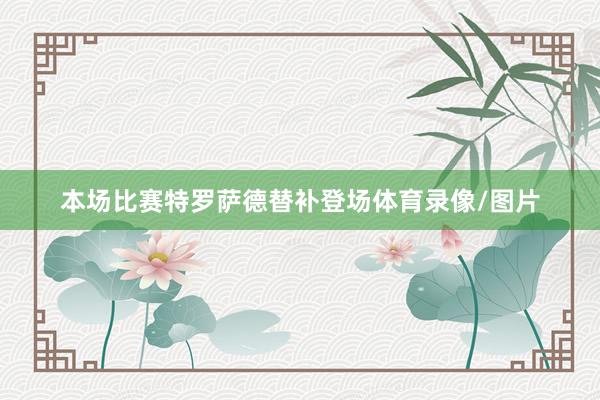 本场比赛特罗萨德替补登场体育录像/图片