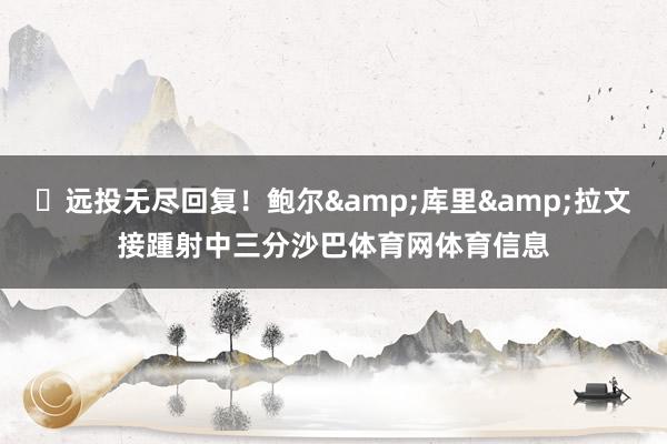 ⛈远投无尽回复！鲍尔&库里&拉文接踵射中三分沙巴体育网体育信息