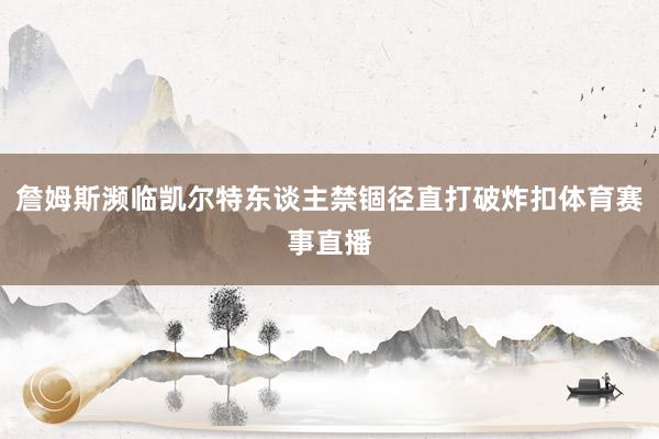 詹姆斯濒临凯尔特东谈主禁锢径直打破炸扣体育赛事直播