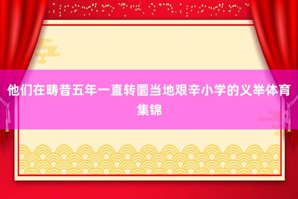 他们在畴昔五年一直转圜当地艰辛小学的义举体育集锦