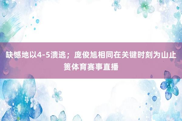 缺憾地以4-5溃逃；庞俊旭相同在关键时刻为山止篑体育赛事直播