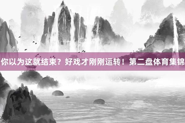 你以为这就结束？好戏才刚刚运转！第二盘体育集锦