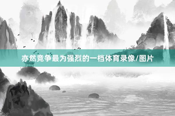 亦然竞争最为强烈的一档体育录像/图片