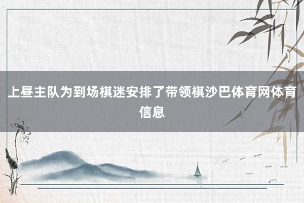 上昼主队为到场棋迷安排了带领棋沙巴体育网体育信息