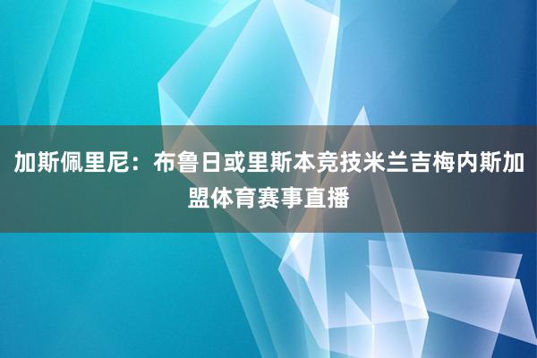 加斯佩里尼：布鲁日或里斯本竞技米兰吉梅内斯加盟体育赛事直播