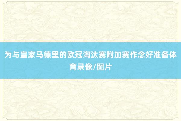 为与皇家马德里的欧冠淘汰赛附加赛作念好准备体育录像/图片