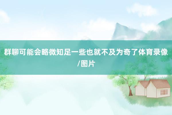 群聊可能会略微知足一些也就不及为奇了体育录像/图片