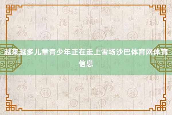 越来越多儿童青少年正在走上雪场沙巴体育网体育信息