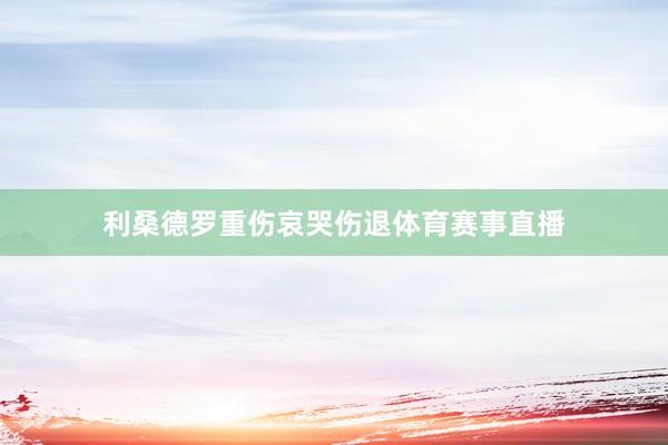 利桑德罗重伤哀哭伤退体育赛事直播