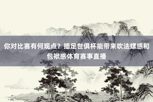 你对比赛有何观点？插足世俱杯能带来吹法螺感和包袱感体育赛事直播